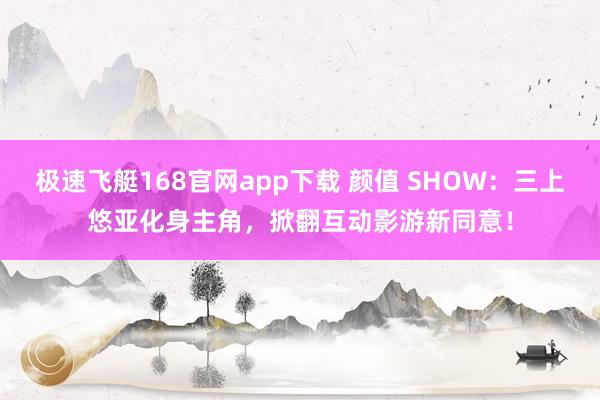 极速飞艇168官网app下载 颜值 SHOW：三上悠亚化身主角，掀翻互动影游新同意！