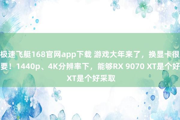 极速飞艇168官网app下载 游戏大年来了，换显卡很有必要！1440p、4K分辨率下，能够RX 9070 XT是个好采取