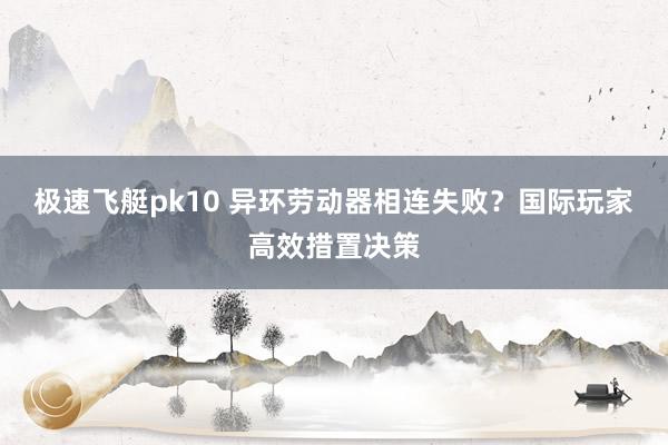极速飞艇pk10 异环劳动器相连失败？国际玩家高效措置决策