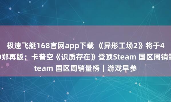 极速飞艇168官网app下载 《异形工场2》将于4月23日推出1.0郑再版；卡普空《识质存在》登顶Steam 国区周销量榜｜游戏早参