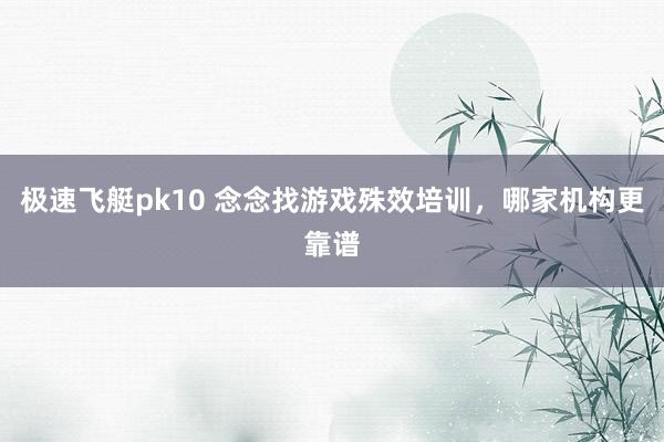 极速飞艇pk10 念念找游戏殊效培训，哪家机构更靠谱
