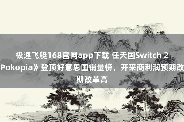 极速飞艇168官网app下载 任天国Switch 2凭《Pokopia》登顶好意思国销量榜，开采商利润预期改革高
