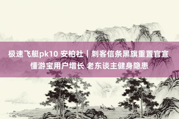 极速飞艇pk10 安柏社｜刺客信条黑旗重置官宣 懂游宝用户增长 老东谈主健身隐患