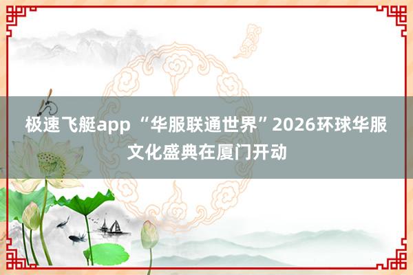 极速飞艇app “华服联通世界”2026环球华服文化盛典在厦门开动