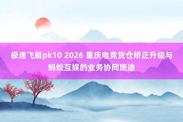 极速飞艇pk10 2026 重庆电竞货仓矫正升级与蚂蚁互娱的业务协同旅途