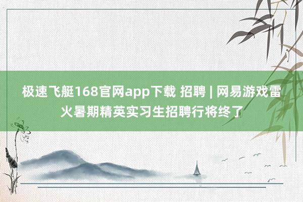 极速飞艇168官网app下载 招聘 | 网易游戏雷火暑期精英实习生招聘行将终了