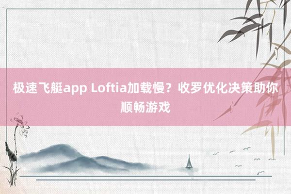 极速飞艇app Loftia加载慢？收罗优化决策助你顺畅游戏