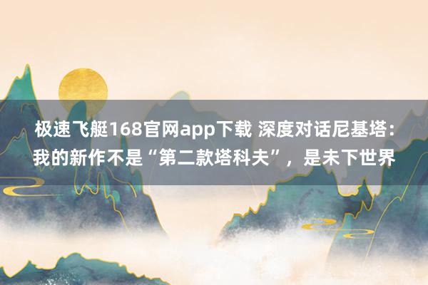 极速飞艇168官网app下载 深度对话尼基塔：我的新作不是“第二款塔科夫”，是未下世界