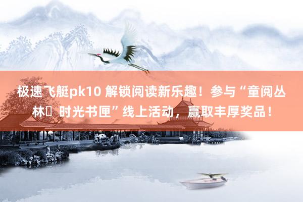 极速飞艇pk10 解锁阅读新乐趣！参与“童阅丛林・时光书匣”线上活动，赢取丰厚奖品！