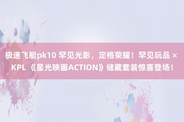 极速飞艇pk10 罕见光影，定格荣耀！罕见玩品 × KPL 《星光映画ACTION》储藏套装惊喜登场！