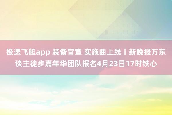 极速飞艇app 装备官宣 实施曲上线丨新晚报万东谈主徒步嘉年华团队报名4月23日17时铁心