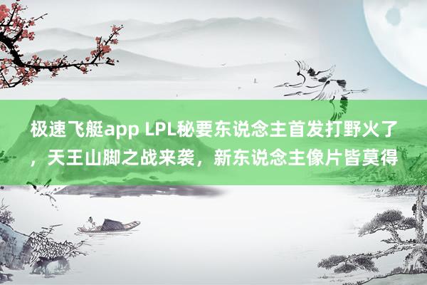 极速飞艇app LPL秘要东说念主首发打野火了，天王山脚之战来袭，新东说念主像片皆莫得