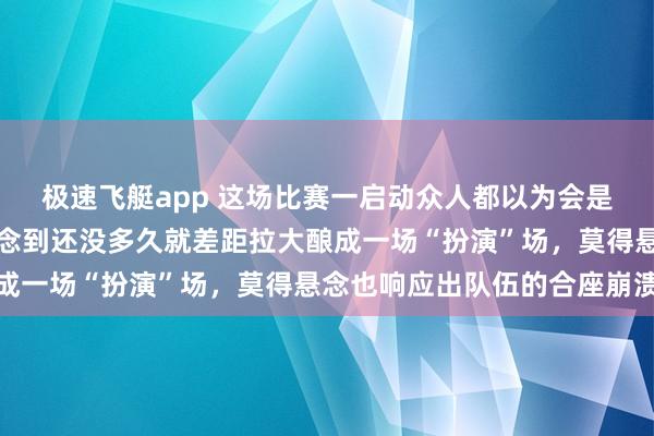 极速飞艇app 这场比赛一启动众人都以为会是一场强烈的对决，没念念到还没多久就差距拉大酿成一场“扮演”场，莫得悬念也响应出队伍的合座崩溃