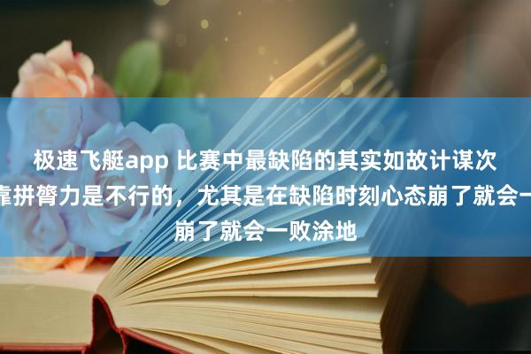 极速飞艇app 比赛中最缺陷的其实如故计谋次序，光靠拼膂力是不行的，尤其是在缺陷时刻心态崩了就会一败涂地