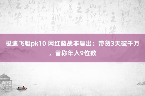 极速飞艇pk10 网红蓝战非复出：带货3天破千万，曾称年入9位数