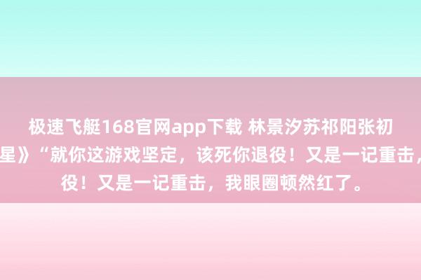 极速飞艇168官网app下载 林景汐苏祁阳张初夏《昔时盛景渡繁星》“就你这游戏坚定，该死你退役！又是一记重击，我眼圈顿然红了。