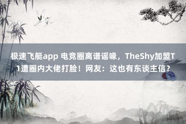 极速飞艇app 电竞圈离谱谣喙，TheShy加盟T1遭圈内大佬打脸！网友：这也有东谈主信？