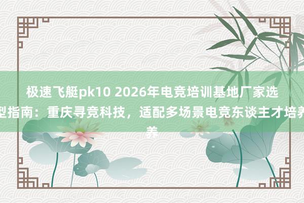 极速飞艇pk10 2026年电竞培训基地厂家选型指南：重庆寻竞科技，适配多场景电竞东谈主才培养
