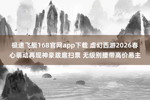 极速飞艇168官网app下载 虚幻西游2026春心萌动再现神豪跋扈扫票 无级别腰带高价易主