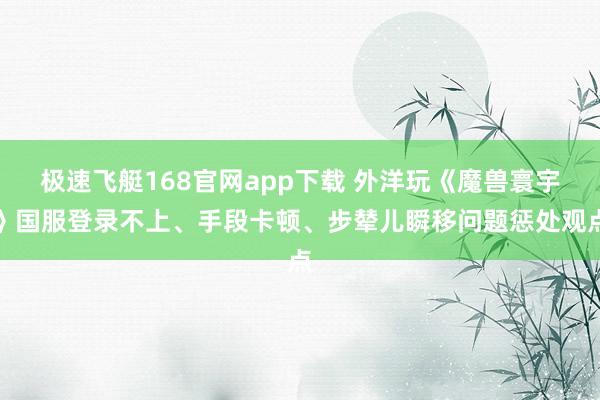 极速飞艇168官网app下载 外洋玩《魔兽寰宇》国服登录不上、手段卡顿、步辇儿瞬移问题惩处观点
