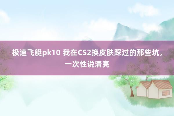 极速飞艇pk10 我在CS2换皮肤踩过的那些坑，一次性说清亮