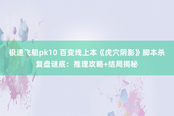极速飞艇pk10 百变线上本《虎穴阴影》脚本杀复盘谜底：推理攻略+结局揭秘