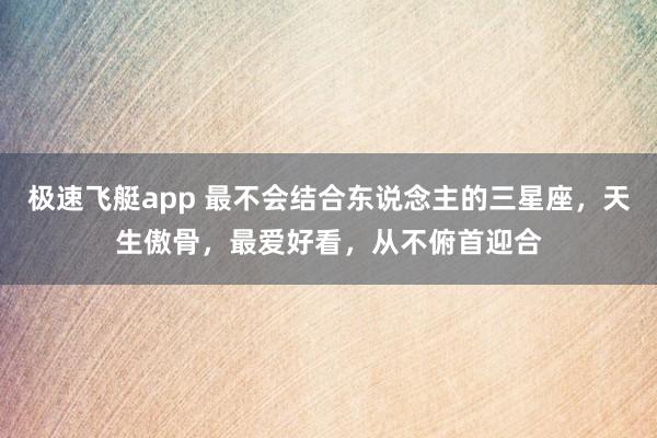 极速飞艇app 最不会结合东说念主的三星座，天生傲骨，最爱好看，从不俯首迎合
