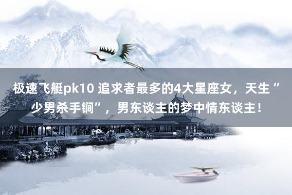 极速飞艇pk10 追求者最多的4大星座女，天生“少男杀手锏”，男东谈主的梦中情东谈主！
