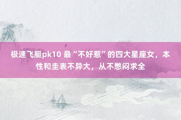 极速飞艇pk10 最“不好惹”的四大星座女，本性和圭表不异大，从不憋闷求全