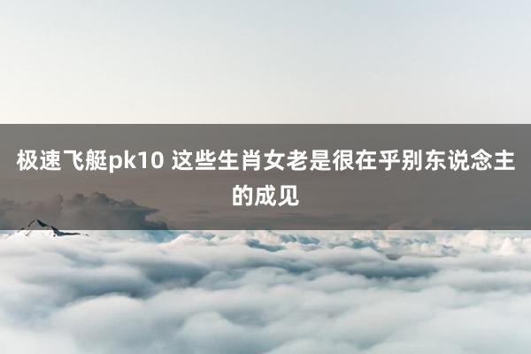 极速飞艇pk10 这些生肖女老是很在乎别东说念主的成见