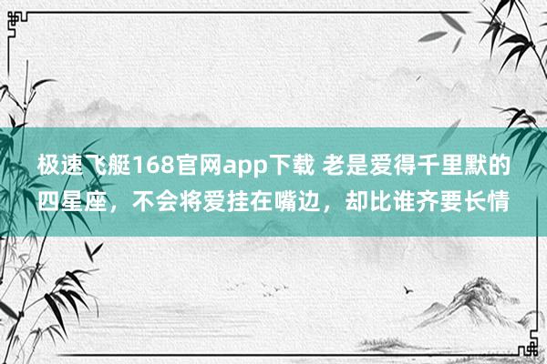 极速飞艇168官网app下载 老是爱得千里默的四星座，不会将爱挂在嘴边，却比谁齐要长情