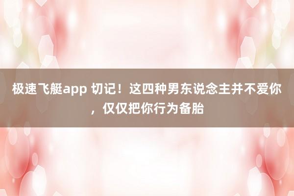 极速飞艇app 切记！这四种男东说念主并不爱你，仅仅把你行为备胎