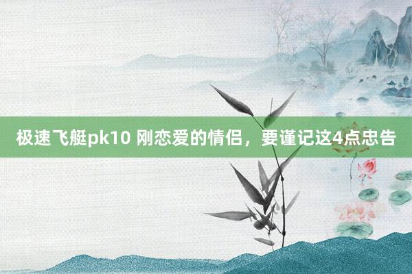 极速飞艇pk10 刚恋爱的情侣，要谨记这4点忠告