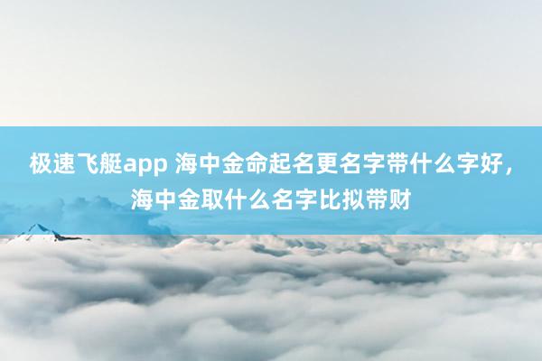 极速飞艇app 海中金命起名更名字带什么字好，海中金取什么名字比拟带财