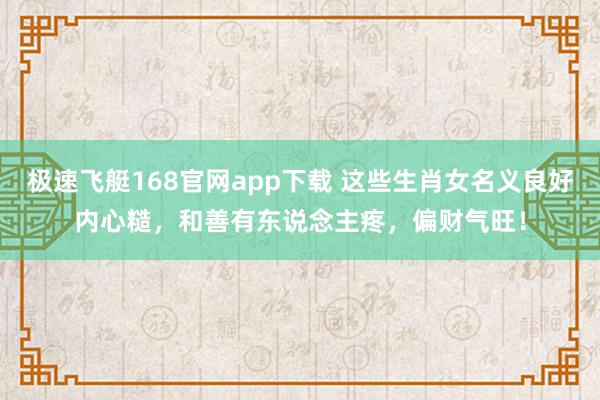 极速飞艇168官网app下载 这些生肖女名义良好内心糙，和善有东说念主疼，偏财气旺！