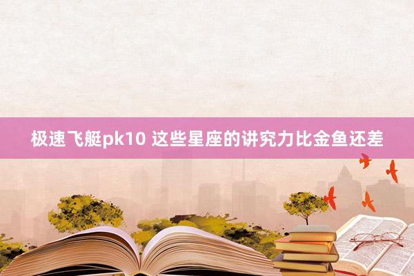 极速飞艇pk10 这些星座的讲究力比金鱼还差