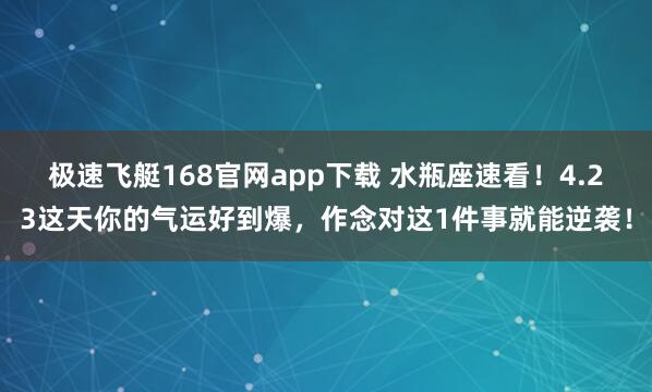 极速飞艇168官网app下载 水瓶座速看！4.23这天你的气运好到爆，作念对这1件事就能逆袭！