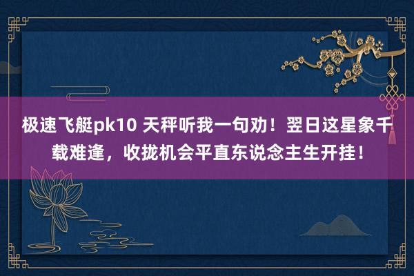 极速飞艇pk10 天秤听我一句劝！翌日这星象千载难逢，收拢机会平直东说念主生开挂！