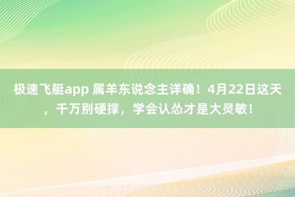 极速飞艇app 属羊东说念主详确！4月22日这天，千万别硬撑，学会认怂才是大灵敏！
