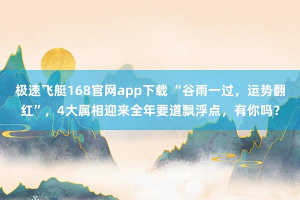 极速飞艇168官网app下载 “谷雨一过，运势翻红”，4大属相迎来全年要道飘浮点，有你吗？