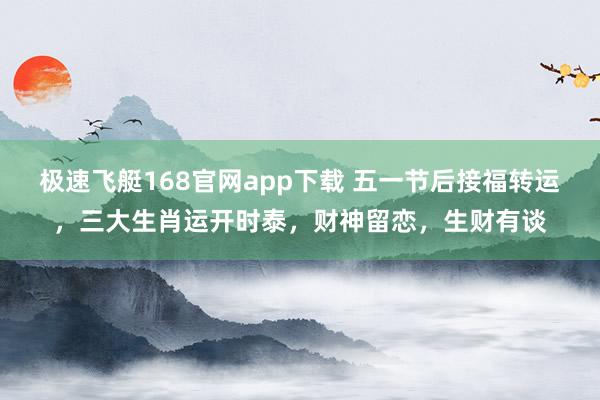 极速飞艇168官网app下载 五一节后接福转运，三大生肖运开时泰，财神留恋，生财有谈