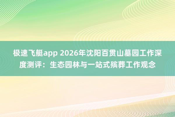 极速飞艇app 2026年沈阳百贯山墓园工作深度测评：生态园林与一站式殡葬工作观念