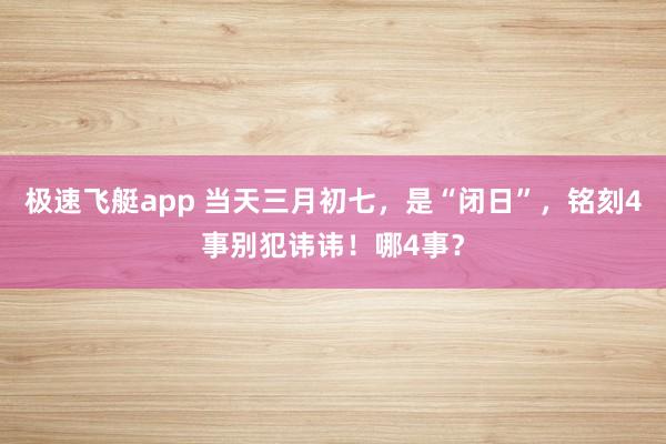 极速飞艇app 当天三月初七，是“闭日”，铭刻4事别犯讳讳！哪4事？