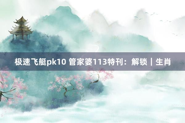 极速飞艇pk10 管家婆113特刊：解锁｜生肖