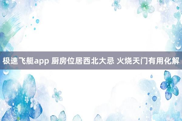 极速飞艇app 厨房位居西北大忌 火烧天门有用化解