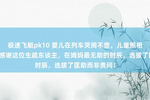 极速飞艇pk10 婴儿在列车哭闹不啻，儿童照相师三秒哄好，感谢这位生疏东谈主，在姆妈最无助的时辰，选拔了匡助而非责问！