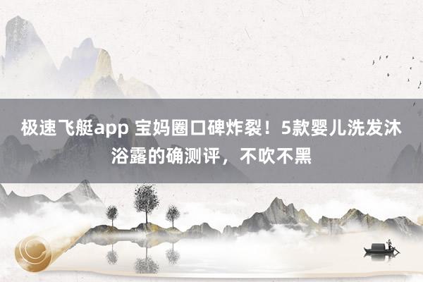 极速飞艇app 宝妈圈口碑炸裂！5款婴儿洗发沐浴露的确测评，不吹不黑