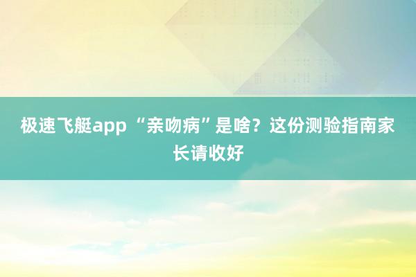 极速飞艇app “亲吻病”是啥？这份测验指南家长请收好
