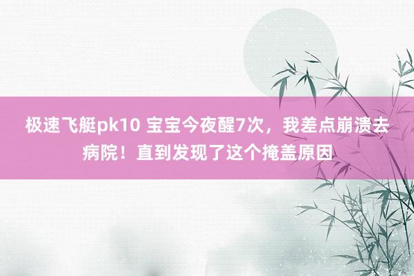 极速飞艇pk10 宝宝今夜醒7次，我差点崩溃去病院！直到发现了这个掩盖原因