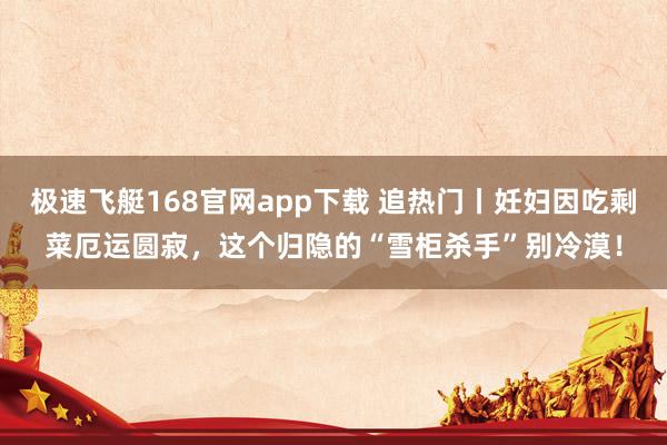 极速飞艇168官网app下载 追热门丨妊妇因吃剩菜厄运圆寂，这个归隐的“雪柜杀手”别冷漠！